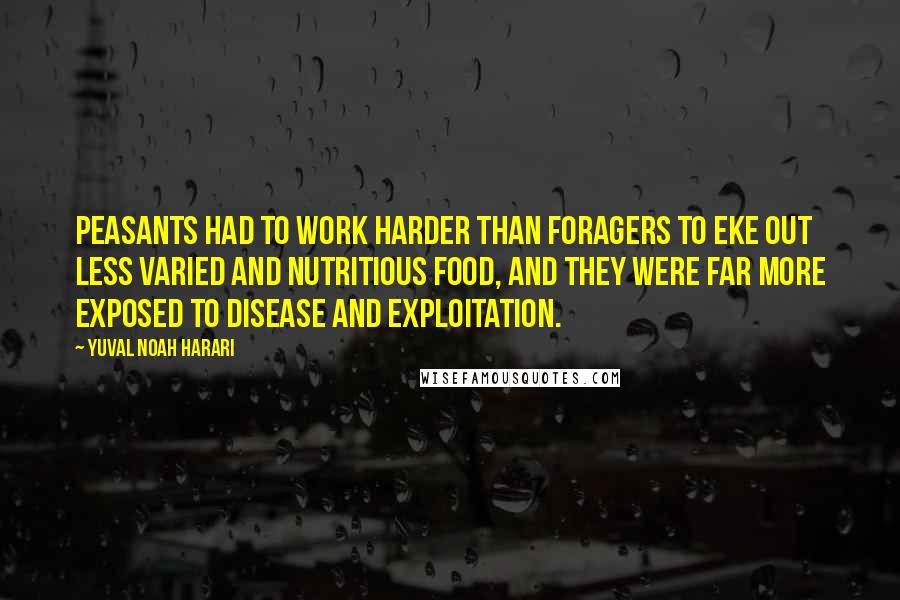 Yuval Noah Harari Quotes: Peasants had to work harder than foragers to eke out less varied and nutritious food, and they were far more exposed to disease and exploitation.