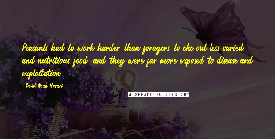 Yuval Noah Harari Quotes: Peasants had to work harder than foragers to eke out less varied and nutritious food, and they were far more exposed to disease and exploitation.