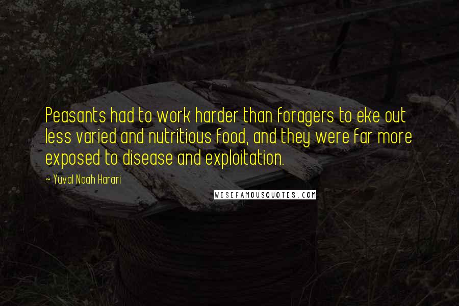 Yuval Noah Harari Quotes: Peasants had to work harder than foragers to eke out less varied and nutritious food, and they were far more exposed to disease and exploitation.