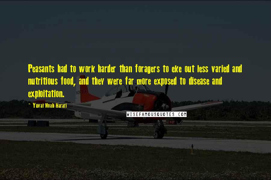 Yuval Noah Harari Quotes: Peasants had to work harder than foragers to eke out less varied and nutritious food, and they were far more exposed to disease and exploitation.