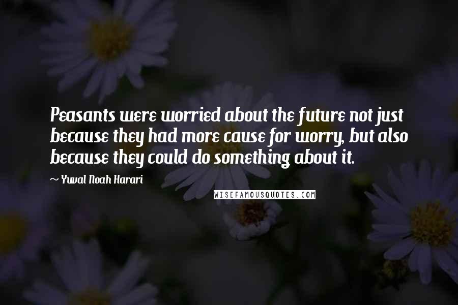 Yuval Noah Harari Quotes: Peasants were worried about the future not just because they had more cause for worry, but also because they could do something about it.