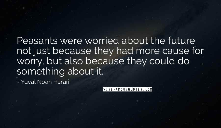 Yuval Noah Harari Quotes: Peasants were worried about the future not just because they had more cause for worry, but also because they could do something about it.