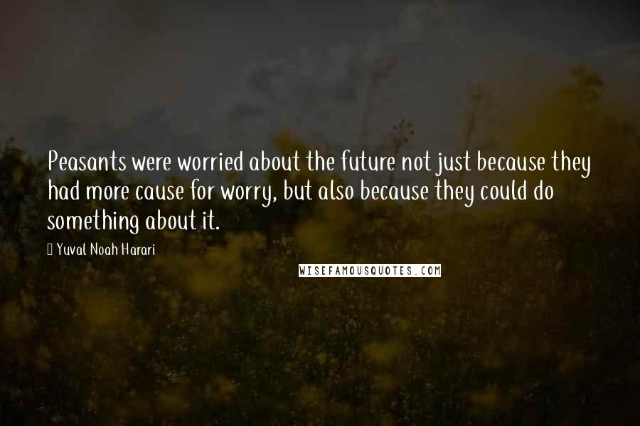Yuval Noah Harari Quotes: Peasants were worried about the future not just because they had more cause for worry, but also because they could do something about it.