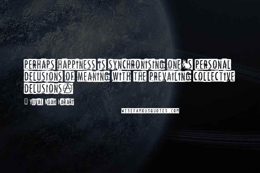 Yuval Noah Harari Quotes: perhaps happiness is synchronising one's personal delusions of meaning with the prevailing collective delusions.