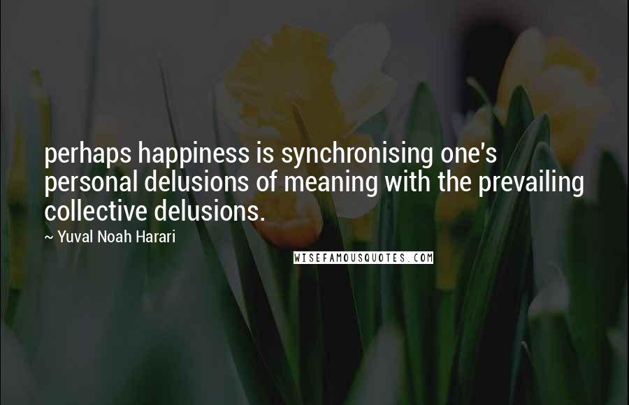 Yuval Noah Harari Quotes: perhaps happiness is synchronising one's personal delusions of meaning with the prevailing collective delusions.