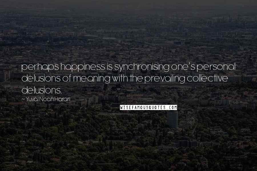 Yuval Noah Harari Quotes: perhaps happiness is synchronising one's personal delusions of meaning with the prevailing collective delusions.