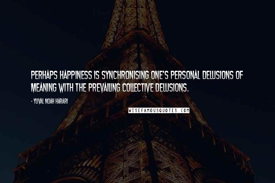 Yuval Noah Harari Quotes: perhaps happiness is synchronising one's personal delusions of meaning with the prevailing collective delusions.