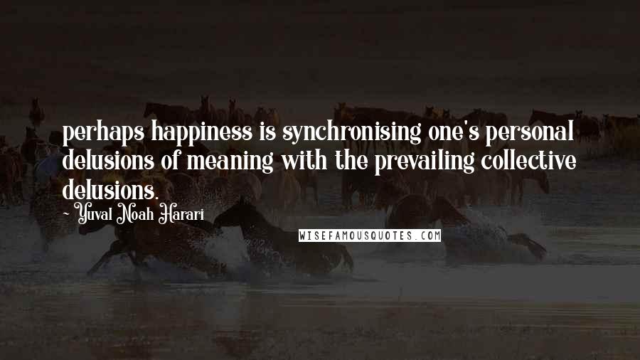 Yuval Noah Harari Quotes: perhaps happiness is synchronising one's personal delusions of meaning with the prevailing collective delusions.