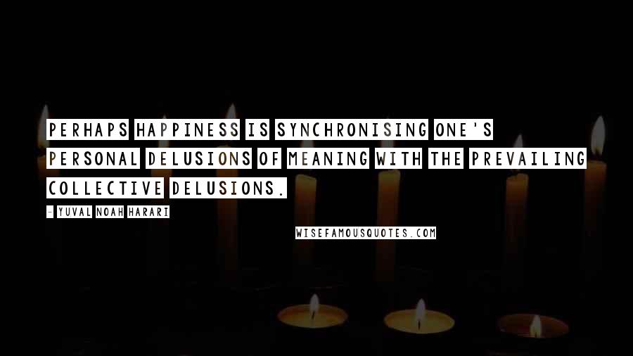 Yuval Noah Harari Quotes: perhaps happiness is synchronising one's personal delusions of meaning with the prevailing collective delusions.