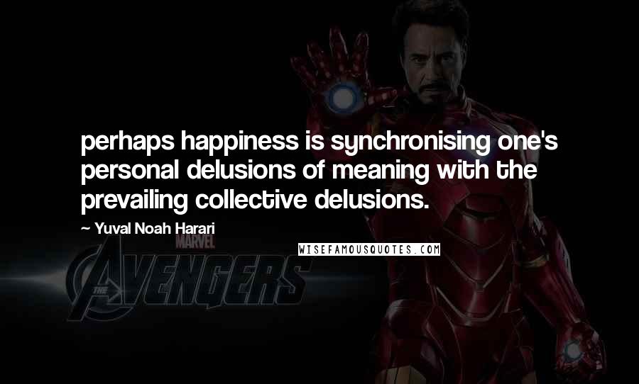 Yuval Noah Harari Quotes: perhaps happiness is synchronising one's personal delusions of meaning with the prevailing collective delusions.