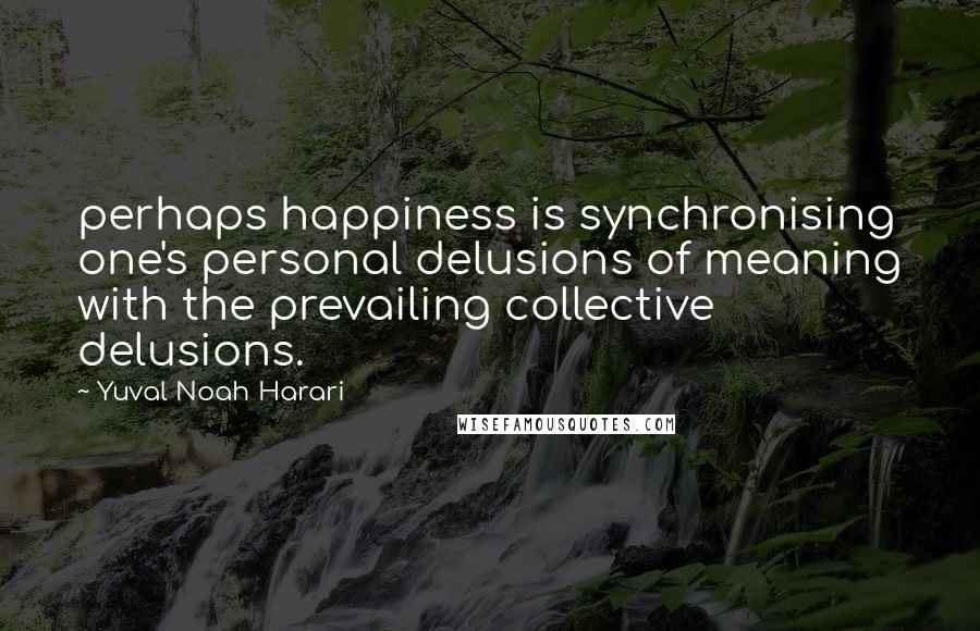 Yuval Noah Harari Quotes: perhaps happiness is synchronising one's personal delusions of meaning with the prevailing collective delusions.