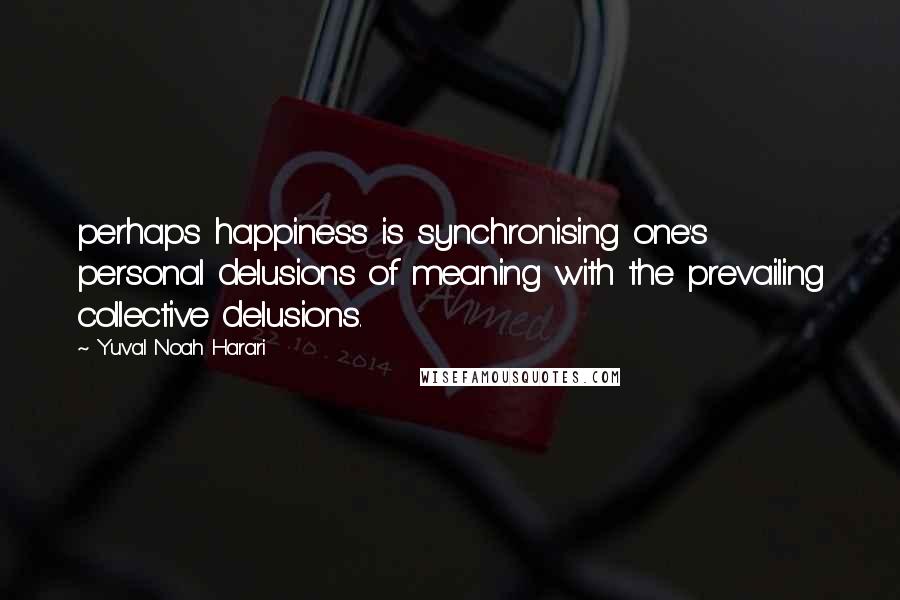 Yuval Noah Harari Quotes: perhaps happiness is synchronising one's personal delusions of meaning with the prevailing collective delusions.