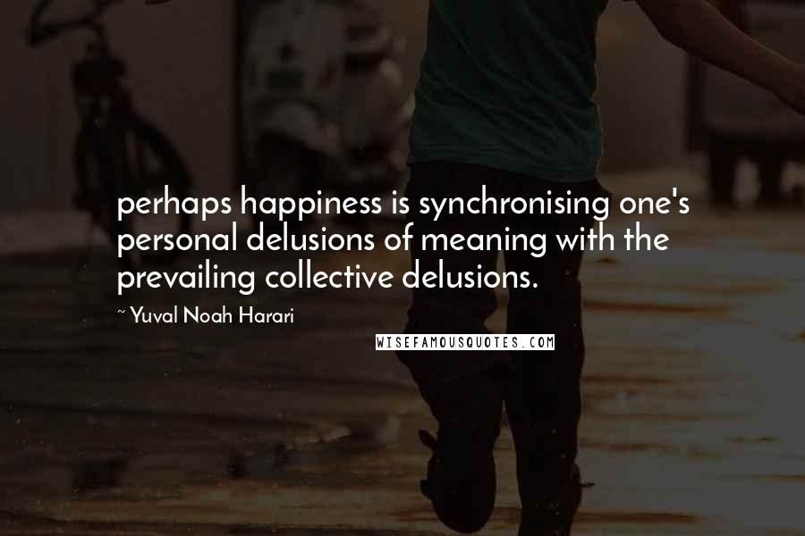 Yuval Noah Harari Quotes: perhaps happiness is synchronising one's personal delusions of meaning with the prevailing collective delusions.