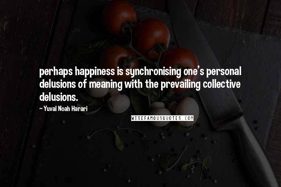 Yuval Noah Harari Quotes: perhaps happiness is synchronising one's personal delusions of meaning with the prevailing collective delusions.