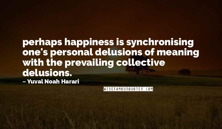 Yuval Noah Harari Quotes: perhaps happiness is synchronising one's personal delusions of meaning with the prevailing collective delusions.