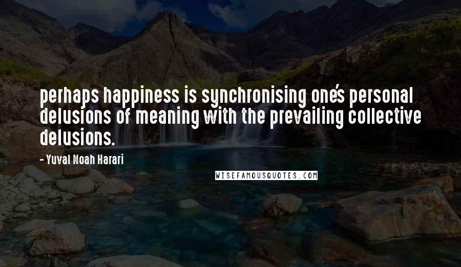 Yuval Noah Harari Quotes: perhaps happiness is synchronising one's personal delusions of meaning with the prevailing collective delusions.