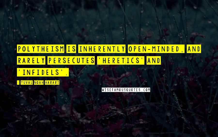 Yuval Noah Harari Quotes: Polytheism is inherently open-minded, and rarely persecutes 'heretics' and 'infidels'.