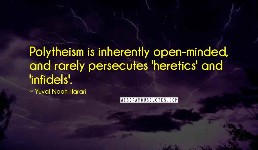 Yuval Noah Harari Quotes: Polytheism is inherently open-minded, and rarely persecutes 'heretics' and 'infidels'.