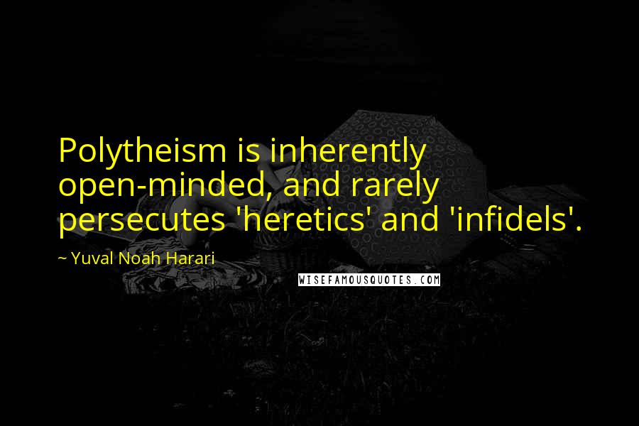 Yuval Noah Harari Quotes: Polytheism is inherently open-minded, and rarely persecutes 'heretics' and 'infidels'.
