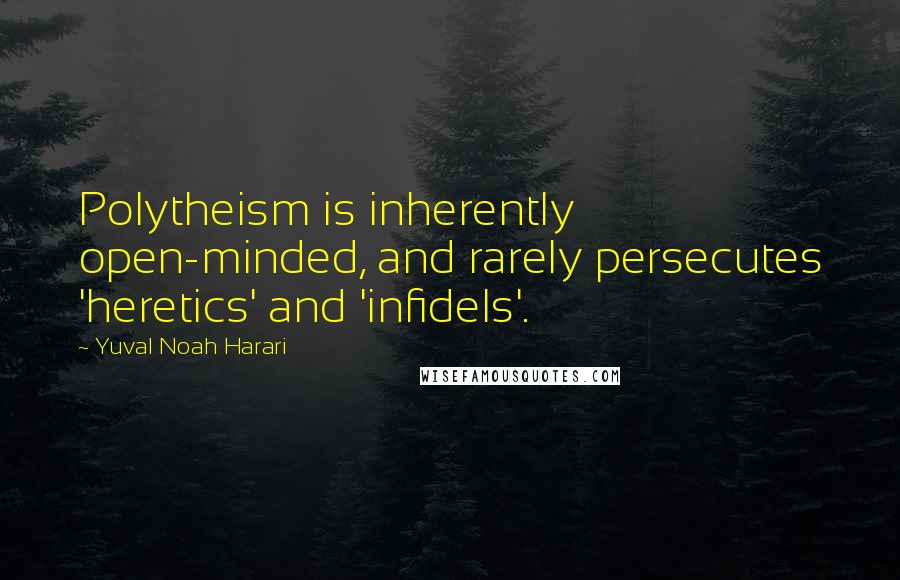 Yuval Noah Harari Quotes: Polytheism is inherently open-minded, and rarely persecutes 'heretics' and 'infidels'.