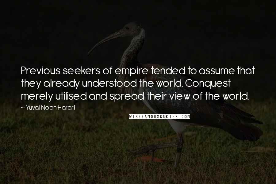 Yuval Noah Harari Quotes: Previous seekers of empire tended to assume that they already understood the world. Conquest merely utilised and spread their view of the world.