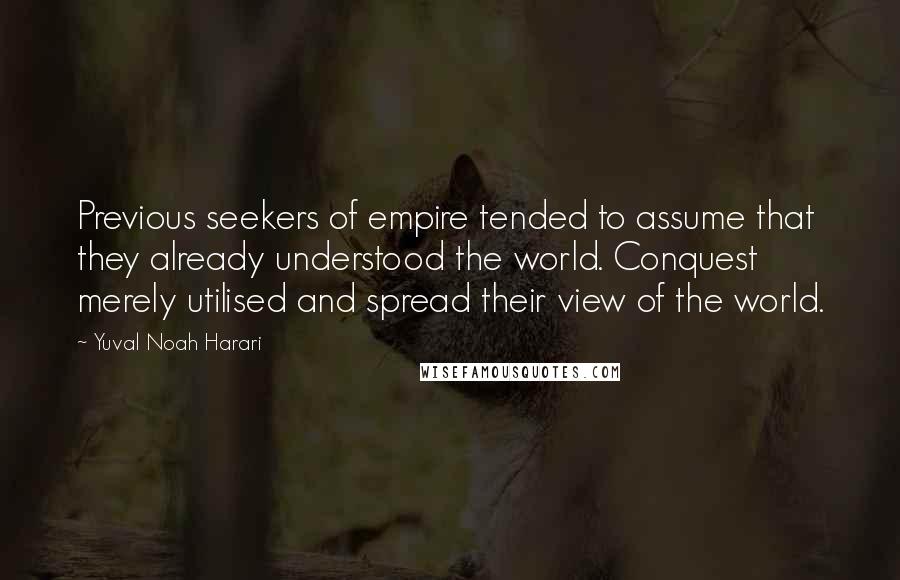 Yuval Noah Harari Quotes: Previous seekers of empire tended to assume that they already understood the world. Conquest merely utilised and spread their view of the world.