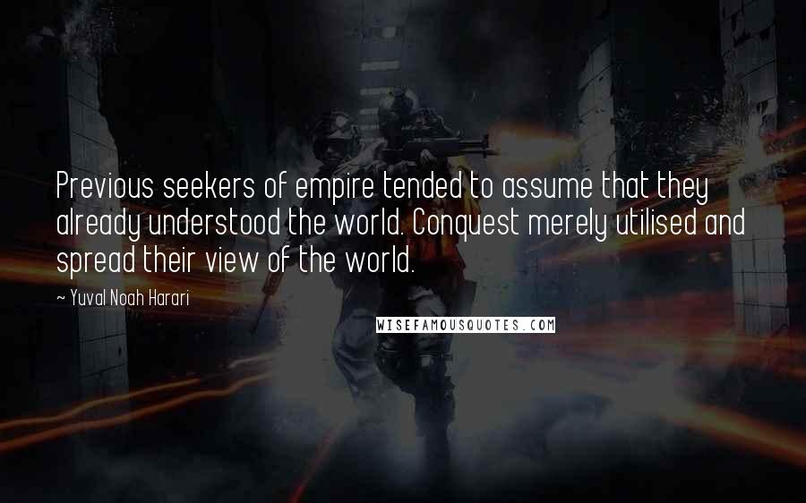 Yuval Noah Harari Quotes: Previous seekers of empire tended to assume that they already understood the world. Conquest merely utilised and spread their view of the world.