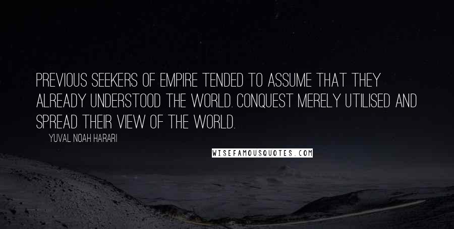 Yuval Noah Harari Quotes: Previous seekers of empire tended to assume that they already understood the world. Conquest merely utilised and spread their view of the world.