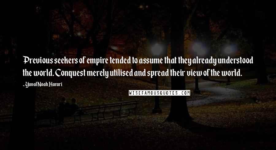 Yuval Noah Harari Quotes: Previous seekers of empire tended to assume that they already understood the world. Conquest merely utilised and spread their view of the world.