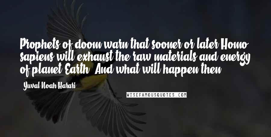 Yuval Noah Harari Quotes: Prophets of doom warn that sooner or later Homo sapiens will exhaust the raw materials and energy of planet Earth. And what will happen then?