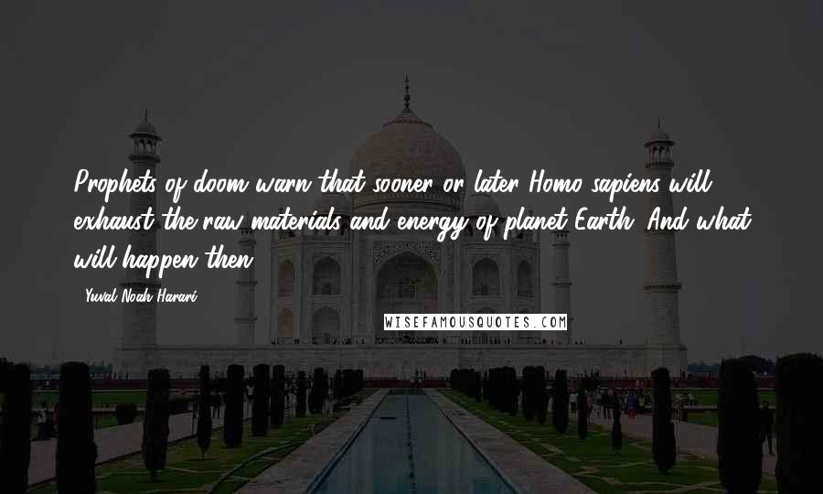 Yuval Noah Harari Quotes: Prophets of doom warn that sooner or later Homo sapiens will exhaust the raw materials and energy of planet Earth. And what will happen then?