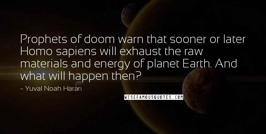 Yuval Noah Harari Quotes: Prophets of doom warn that sooner or later Homo sapiens will exhaust the raw materials and energy of planet Earth. And what will happen then?