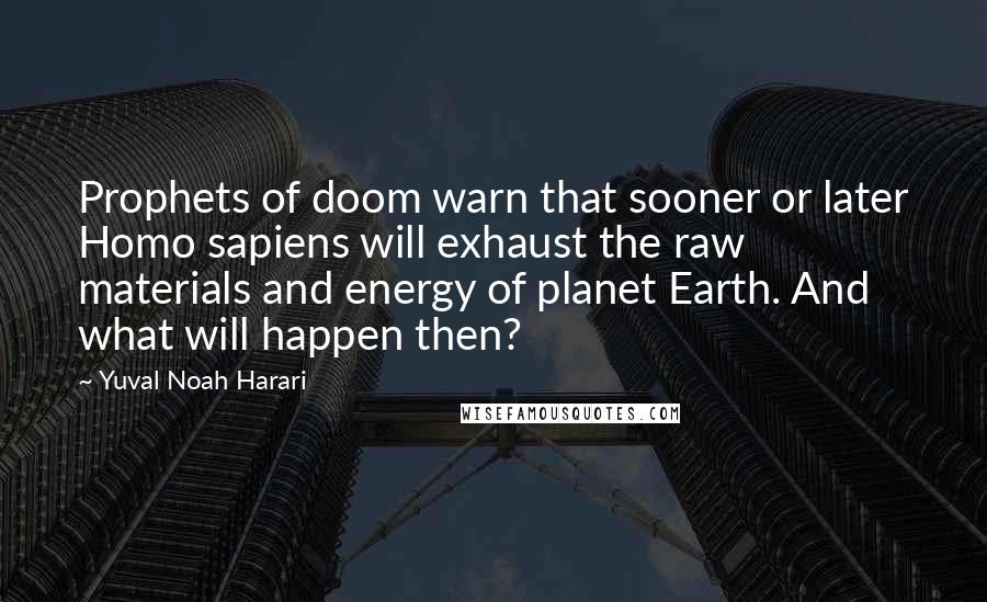 Yuval Noah Harari Quotes: Prophets of doom warn that sooner or later Homo sapiens will exhaust the raw materials and energy of planet Earth. And what will happen then?