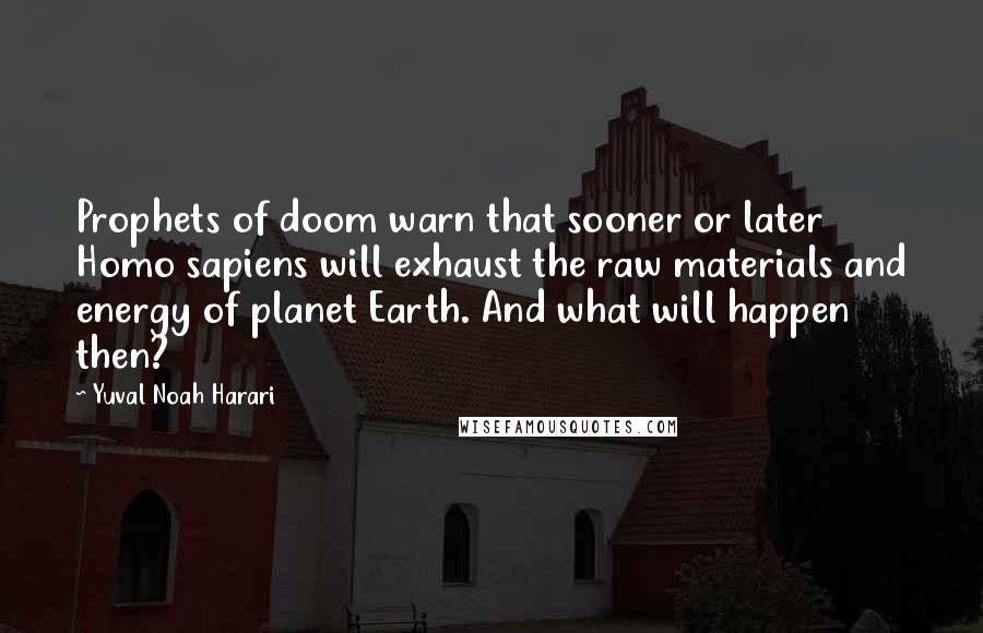 Yuval Noah Harari Quotes: Prophets of doom warn that sooner or later Homo sapiens will exhaust the raw materials and energy of planet Earth. And what will happen then?