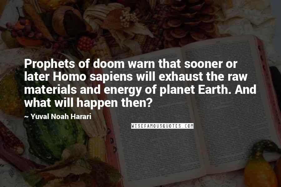 Yuval Noah Harari Quotes: Prophets of doom warn that sooner or later Homo sapiens will exhaust the raw materials and energy of planet Earth. And what will happen then?