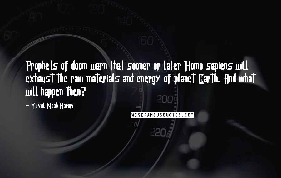 Yuval Noah Harari Quotes: Prophets of doom warn that sooner or later Homo sapiens will exhaust the raw materials and energy of planet Earth. And what will happen then?