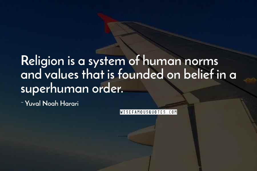 Yuval Noah Harari Quotes: Religion is a system of human norms and values that is founded on belief in a superhuman order.
