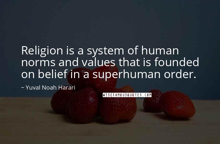Yuval Noah Harari Quotes: Religion is a system of human norms and values that is founded on belief in a superhuman order.