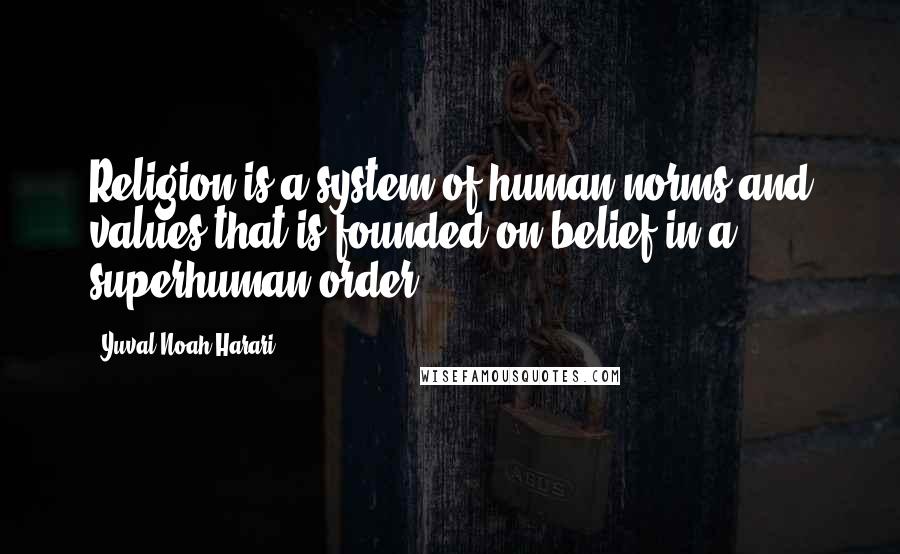 Yuval Noah Harari Quotes: Religion is a system of human norms and values that is founded on belief in a superhuman order.