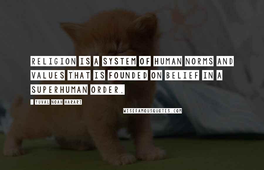 Yuval Noah Harari Quotes: Religion is a system of human norms and values that is founded on belief in a superhuman order.