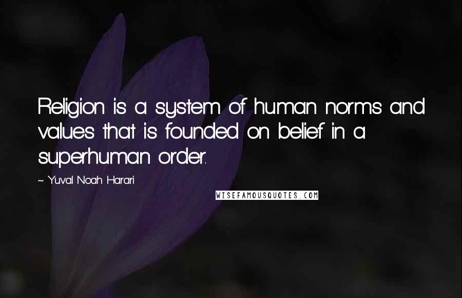 Yuval Noah Harari Quotes: Religion is a system of human norms and values that is founded on belief in a superhuman order.