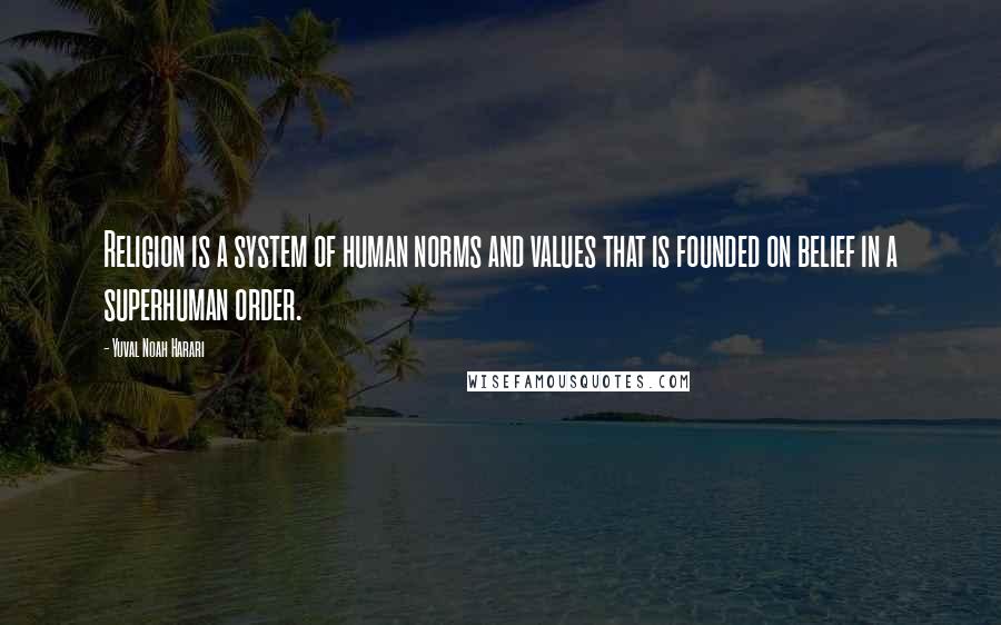 Yuval Noah Harari Quotes: Religion is a system of human norms and values that is founded on belief in a superhuman order.