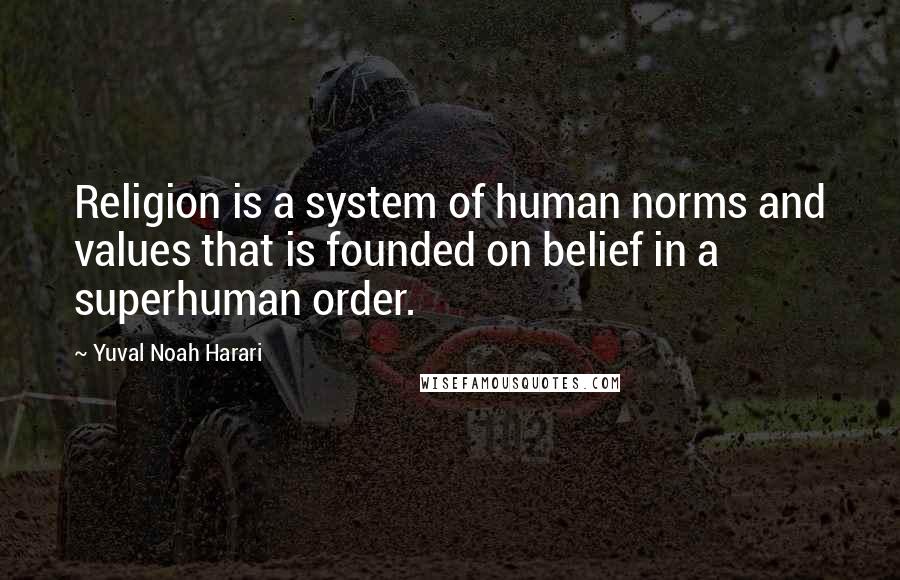 Yuval Noah Harari Quotes: Religion is a system of human norms and values that is founded on belief in a superhuman order.