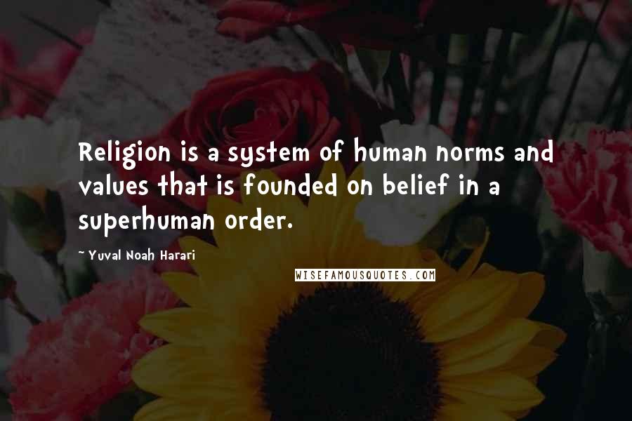 Yuval Noah Harari Quotes: Religion is a system of human norms and values that is founded on belief in a superhuman order.