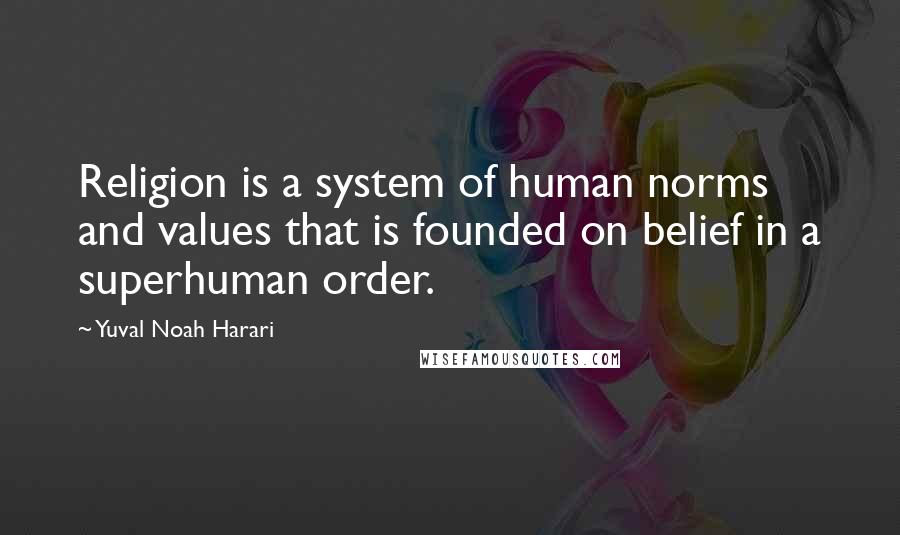 Yuval Noah Harari Quotes: Religion is a system of human norms and values that is founded on belief in a superhuman order.
