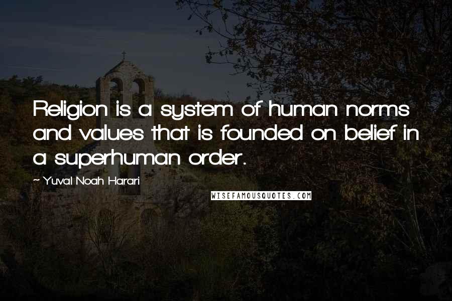 Yuval Noah Harari Quotes: Religion is a system of human norms and values that is founded on belief in a superhuman order.