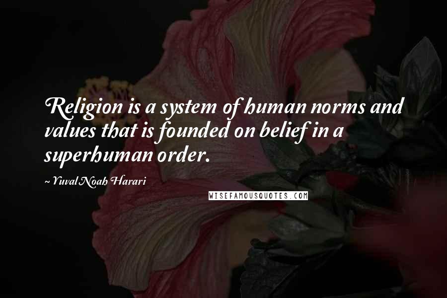 Yuval Noah Harari Quotes: Religion is a system of human norms and values that is founded on belief in a superhuman order.