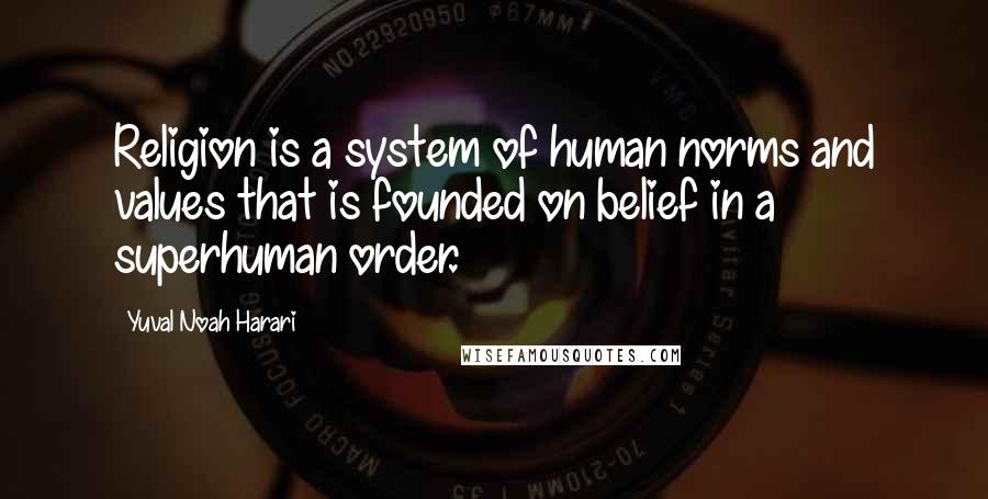 Yuval Noah Harari Quotes: Religion is a system of human norms and values that is founded on belief in a superhuman order.