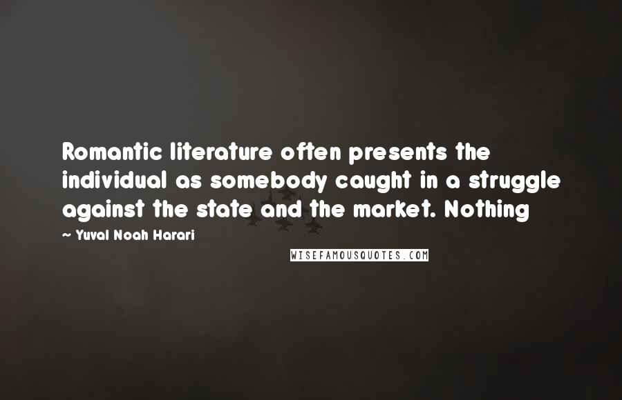 Yuval Noah Harari Quotes: Romantic literature often presents the individual as somebody caught in a struggle against the state and the market. Nothing