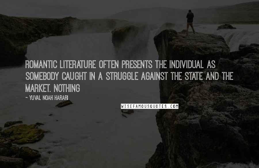 Yuval Noah Harari Quotes: Romantic literature often presents the individual as somebody caught in a struggle against the state and the market. Nothing